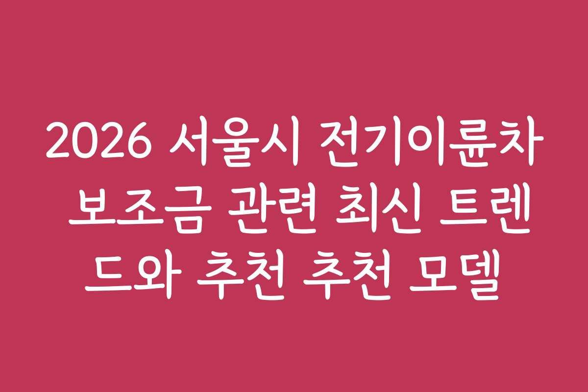 2026 서울시 전기이륜차 보조금 관련 최신 트렌드와 추천 추천 모델