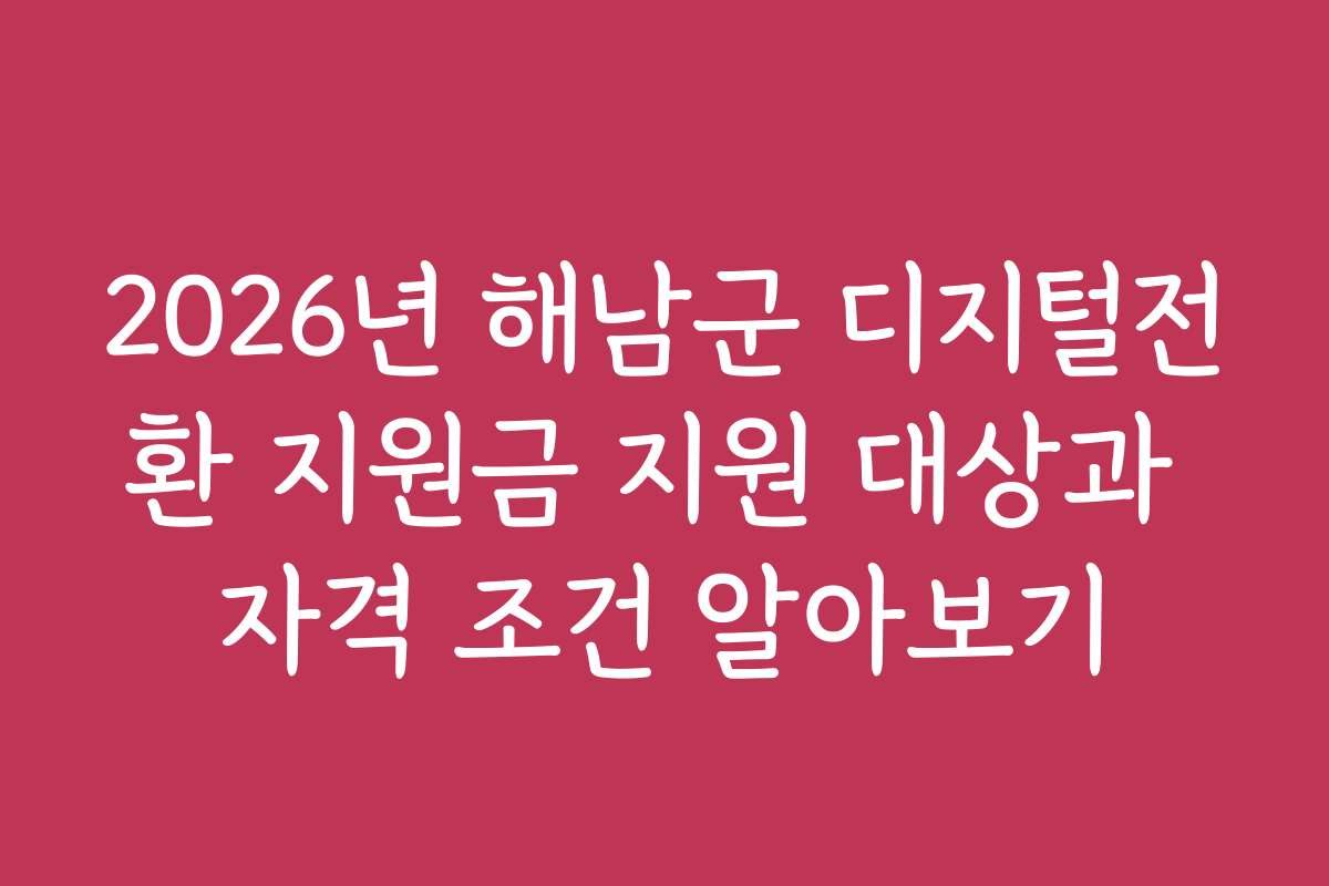 2026년 해남군 디지털전환 지원금 지원 대상과 자격 조건 알아보기