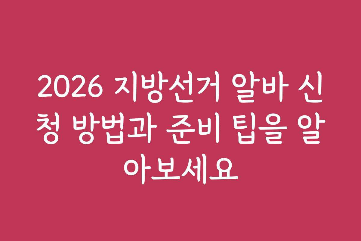 2026 지방선거 알바 신청 방법과 준비 팁을 알아보세요