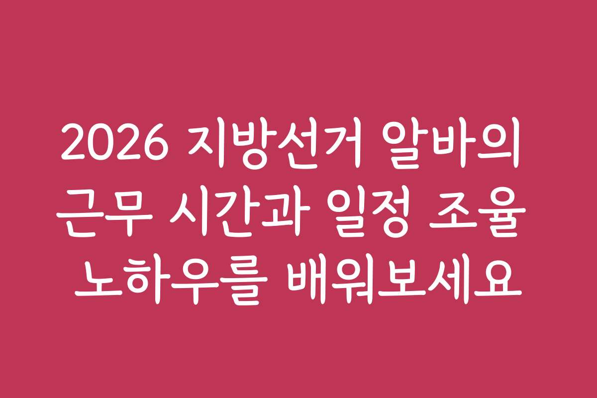 2026 지방선거 알바의 근무 시간과 일정 조율 노하우를 배워보세요