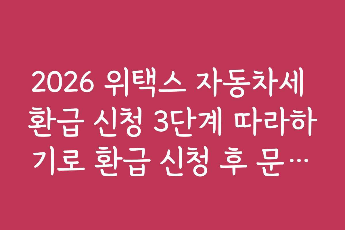 2026 위택스 자동차세 환급 신청 3단계 따라하기로 환급 신청 후 문의하는 방법과 고객센터 활용법을 배워보세요