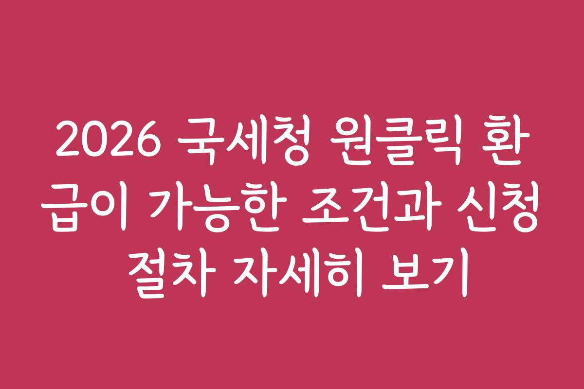 2026 국세청 원클릭 환급이 가능한 조건과 신청 절차 자세히 보기