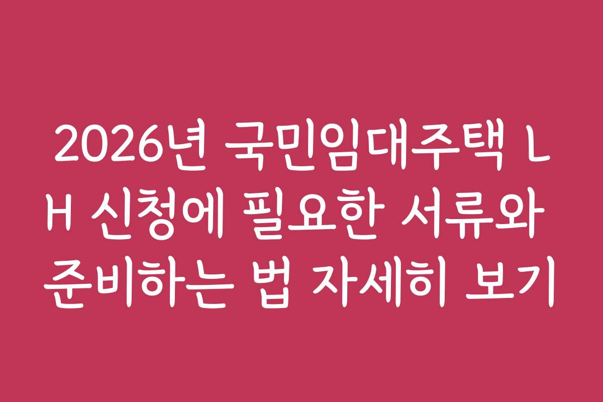 2026년 국민임대주택 LH 신청에 필요한 서류와 준비하는 법 자세히 보기