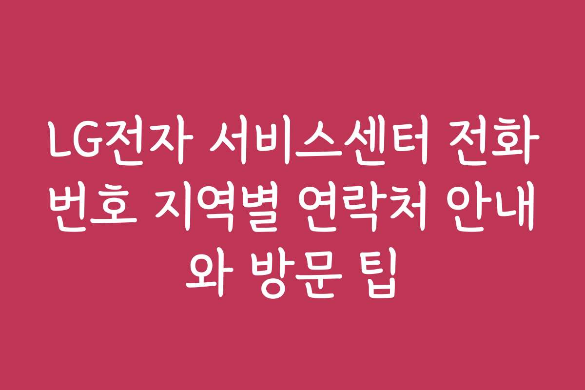 LG전자 서비스센터 전화번호 지역별 연락처 안내와 방문 팁