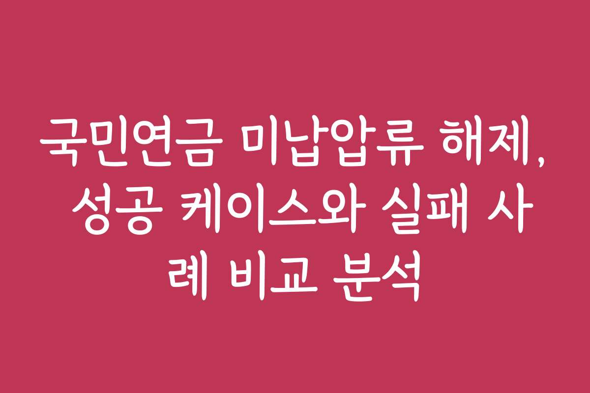 국민연금 미납압류 해제, 성공 케이스와 실패 사례 비교 분석