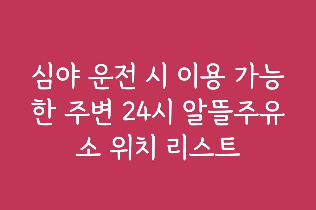 심야 운전 시 이용 가능한 주변 24시 알뜰주유소 위치 리스트