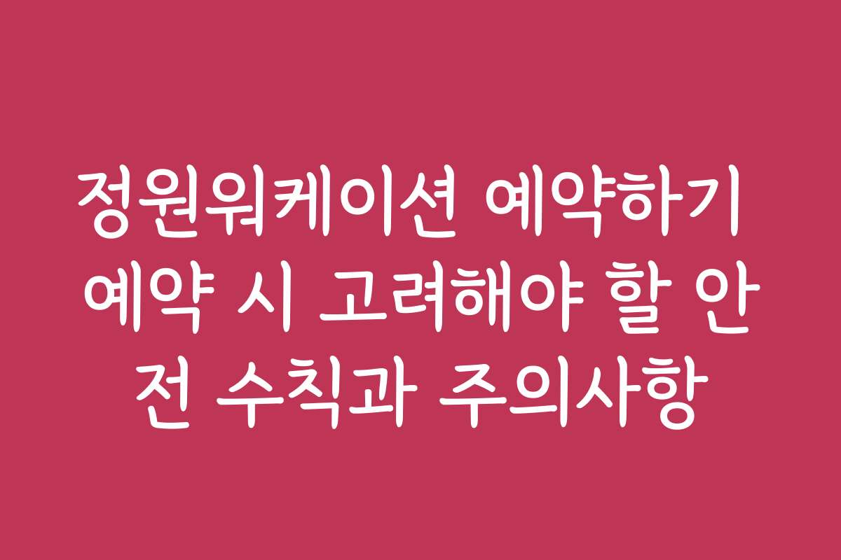 정원워케이션 예약하기 예약 시 고려해야 할 안전 수칙과 주의사항