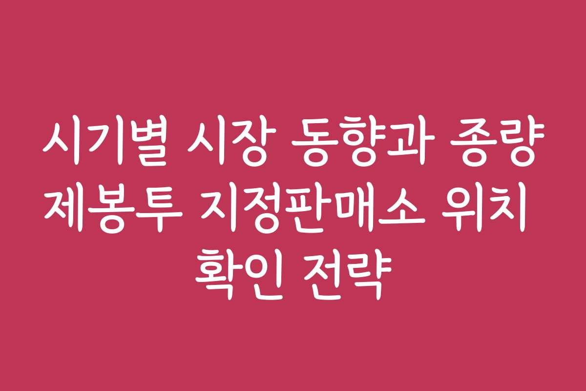 시기별 시장 동향과 종량제봉투 지정판매소 위치 확인 전략