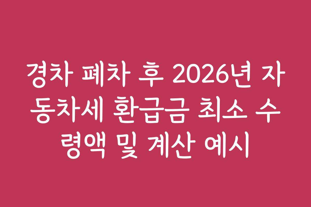 경차 폐차 후 2026년 자동차세 환급금 최소 수령액 및 계산 예시
