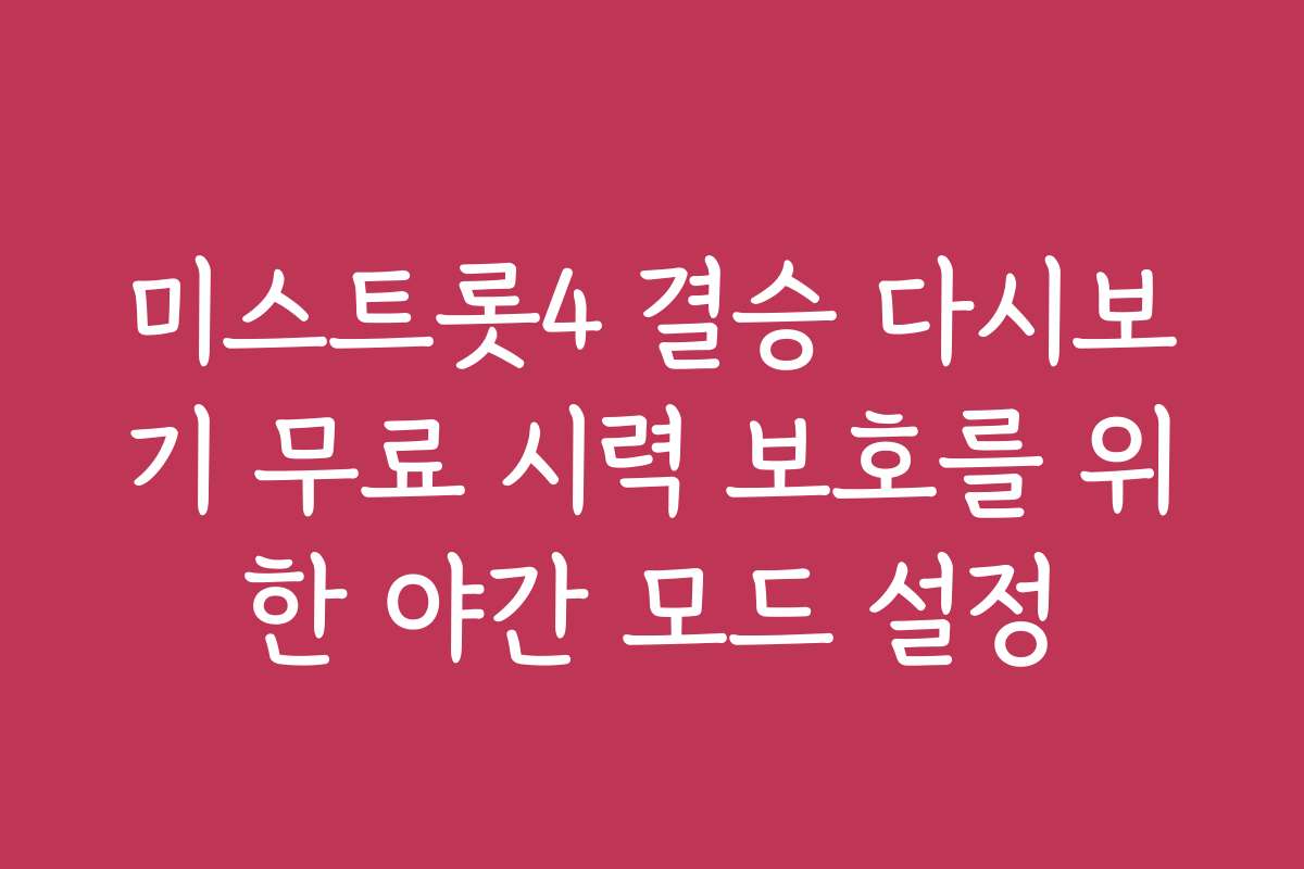 미스트롯4 결승 다시보기 무료 시력 보호를 위한 야간 모드 설정