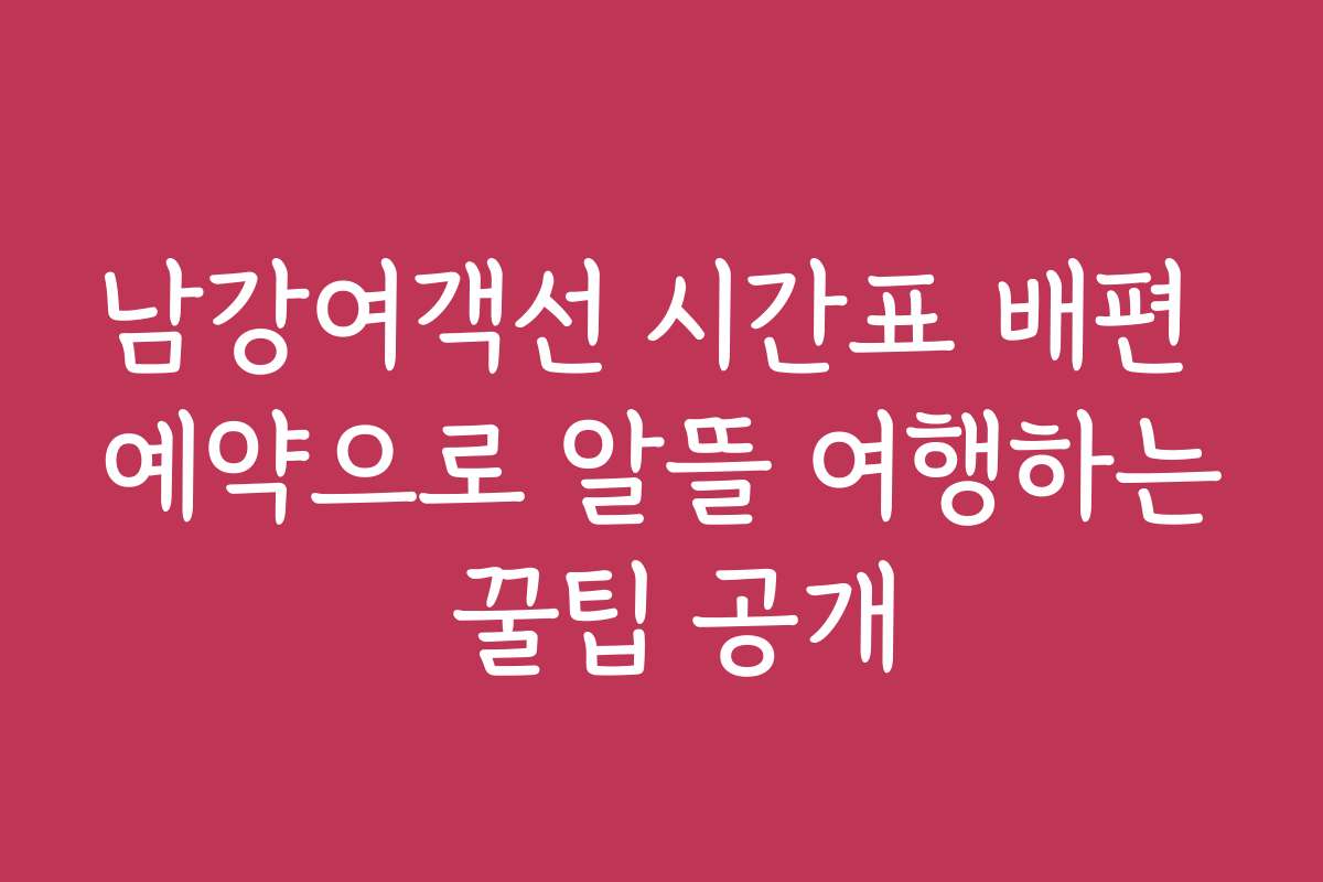 남강여객선 시간표 배편 예약으로 알뜰 여행하는 꿀팁 공개
