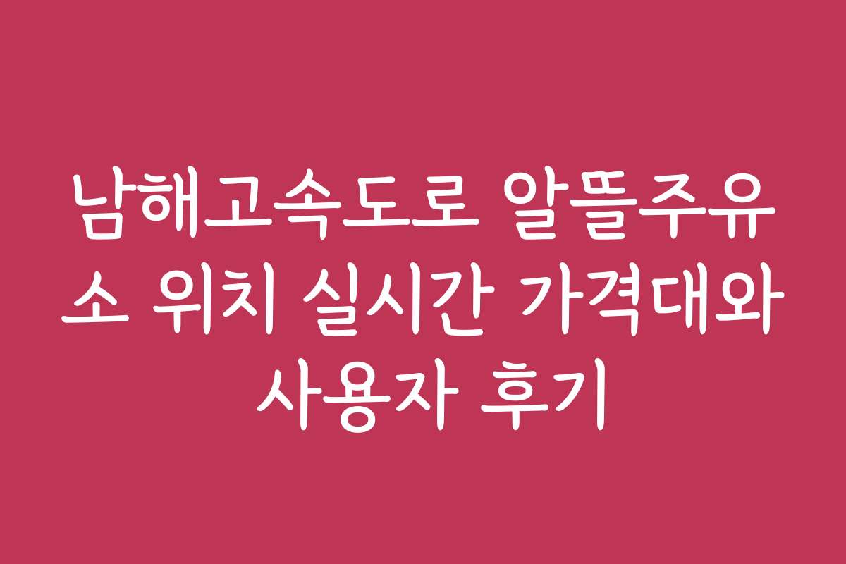 남해고속도로 알뜰주유소 위치 실시간 가격대와 사용자 후기