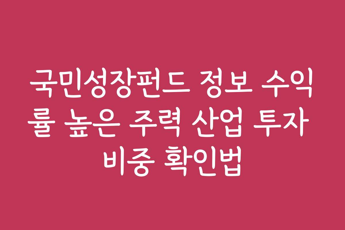 국민성장펀드 정보 수익률 높은 주력 산업 투자 비중 확인법
