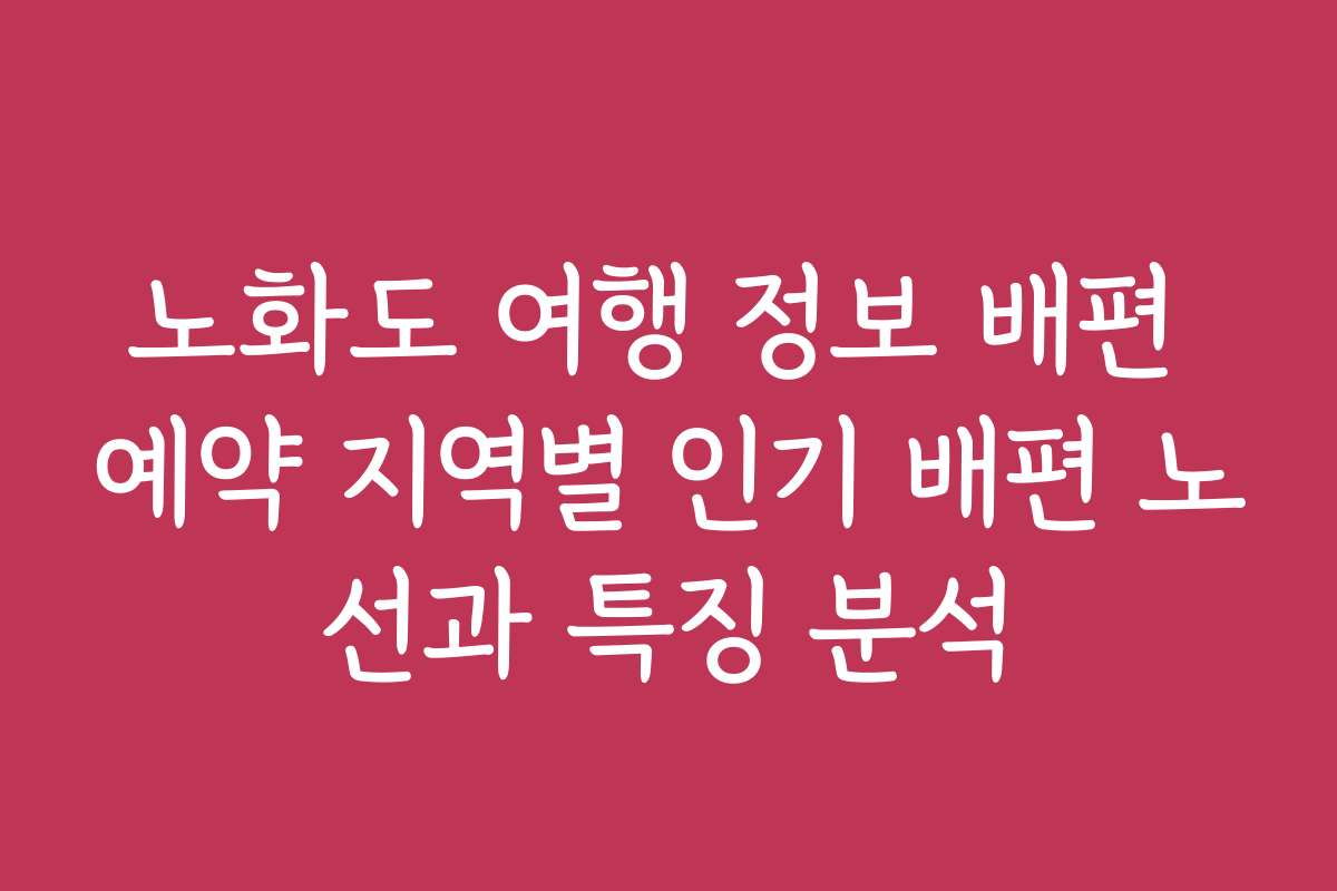 노화도 여행 정보 배편 예약 지역별 인기 배편 노선과 특징 분석