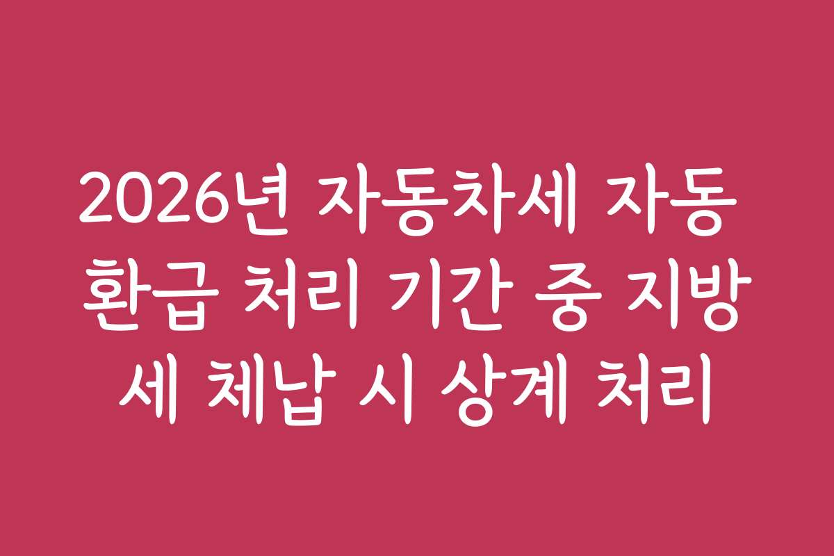 2026년 자동차세 자동 환급 처리 기간 중 지방세 체납 시 상계 처리