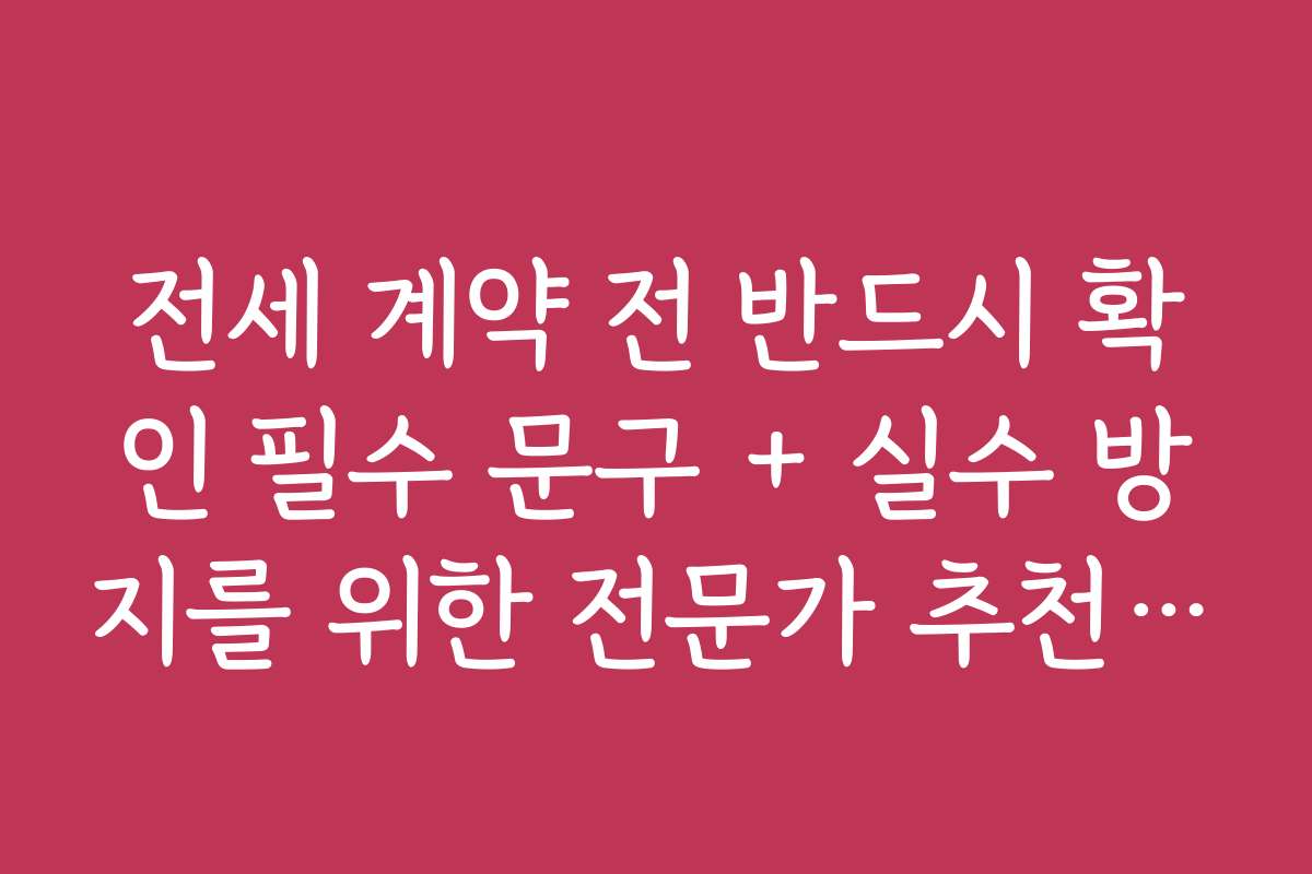 전세 계약 전 반드시 확인 필수 문구 + 실수 방지를 위한 전문가 추천 체크포인트