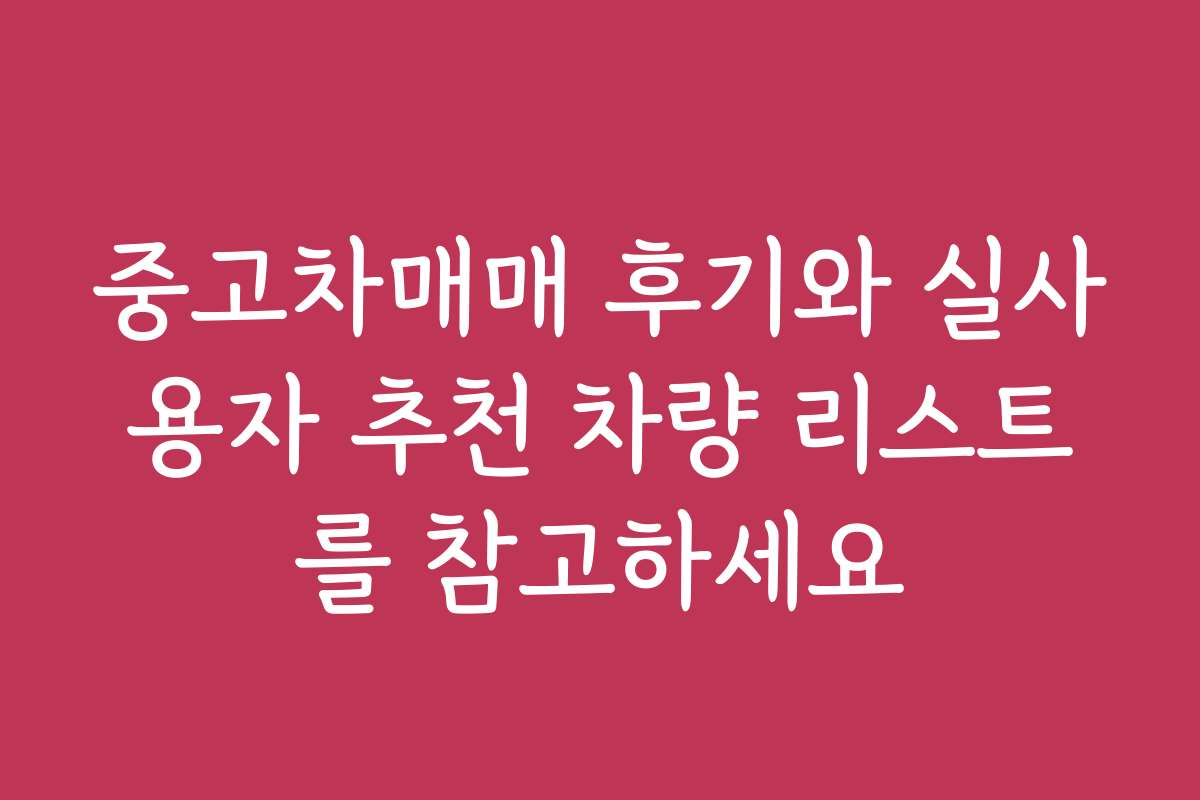 중고차매매 후기와 실사용자 추천 차량 리스트를 참고하세요
