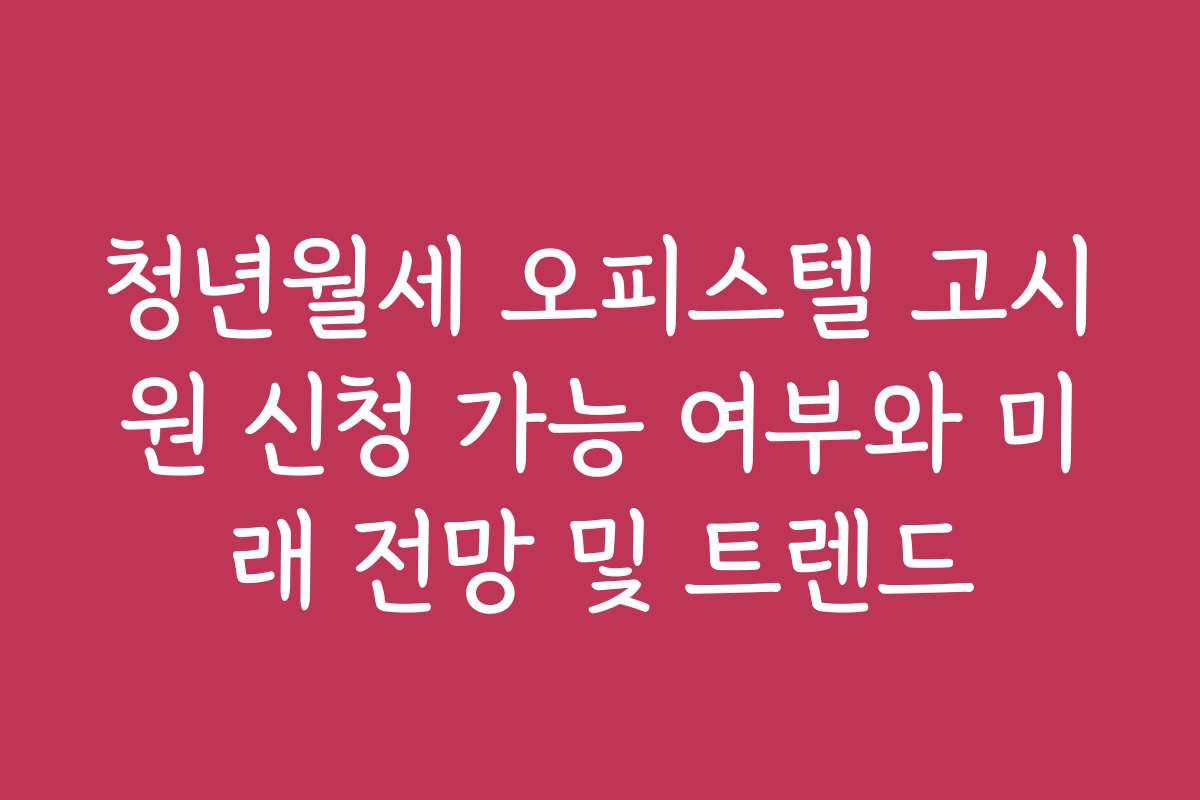 청년월세 오피스텔 고시원 신청 가능 여부와 미래 전망 및 트렌드