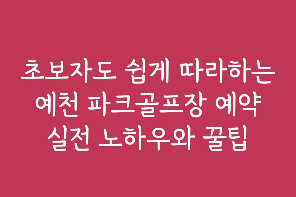 초보자도 쉽게 따라하는 예천 파크골프장 예약 실전 노하우와 꿀팁
