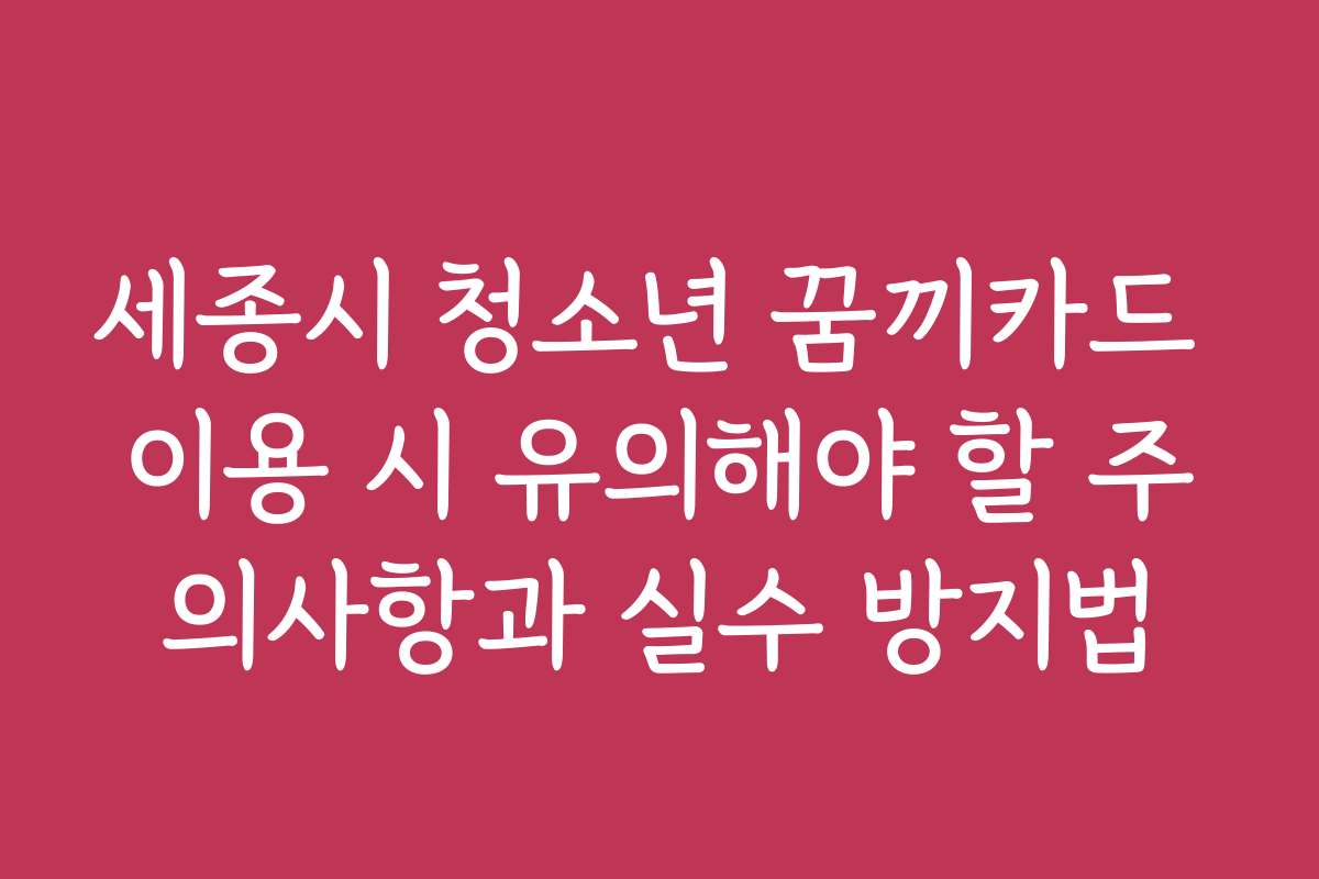 세종시 청소년 꿈끼카드 이용 시 유의해야 할 주의사항과 실수 방지법