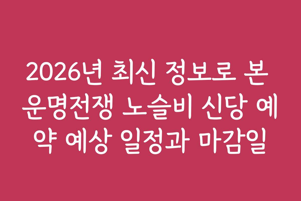 2026년 최신 정보로 본 운명전쟁 노슬비 신당 예약 예상 일정과 마감일