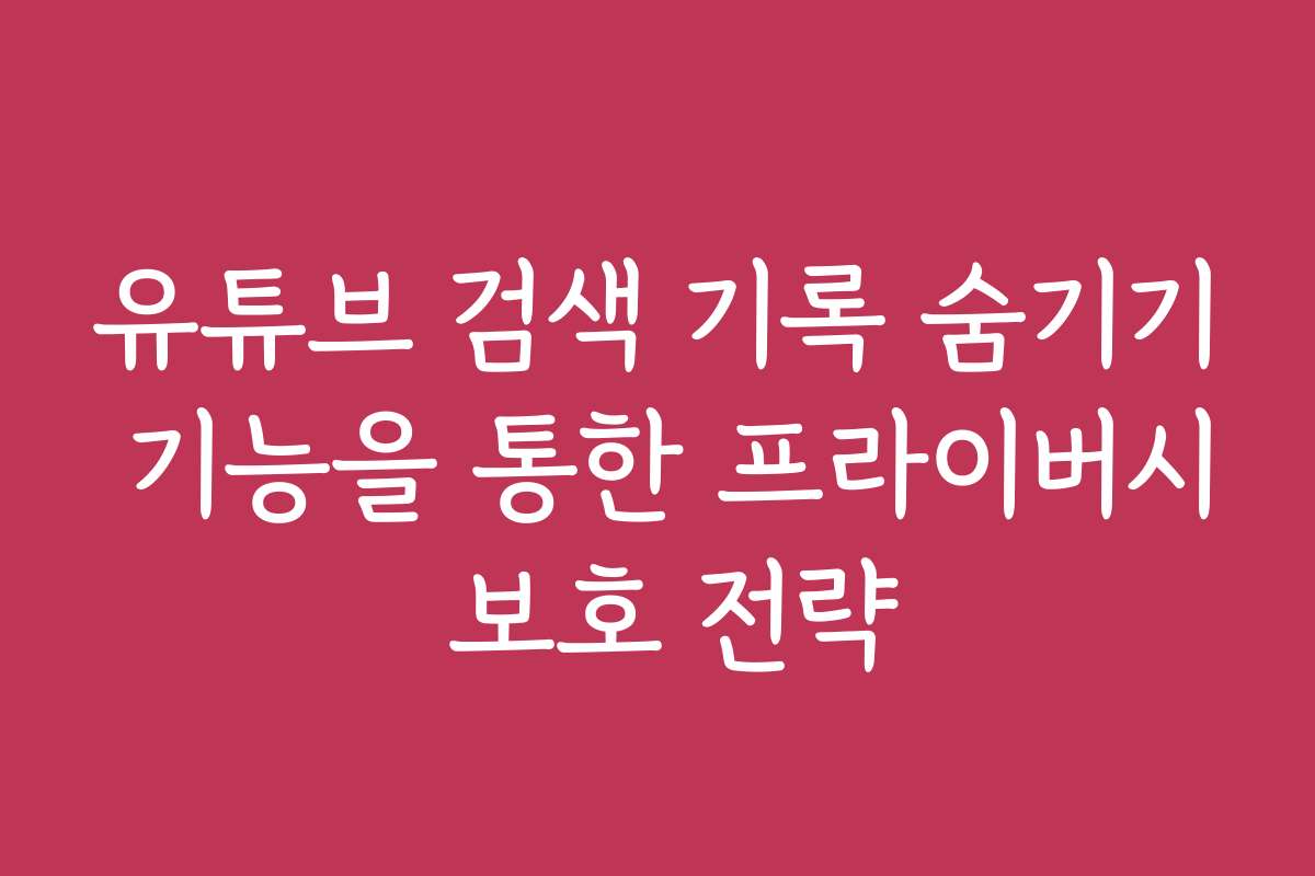 유튜브 검색 기록 숨기기 기능을 통한 프라이버시 보호 전략