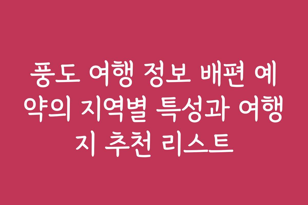 풍도 여행 정보 배편 예약의 지역별 특성과 여행지 추천 리스트