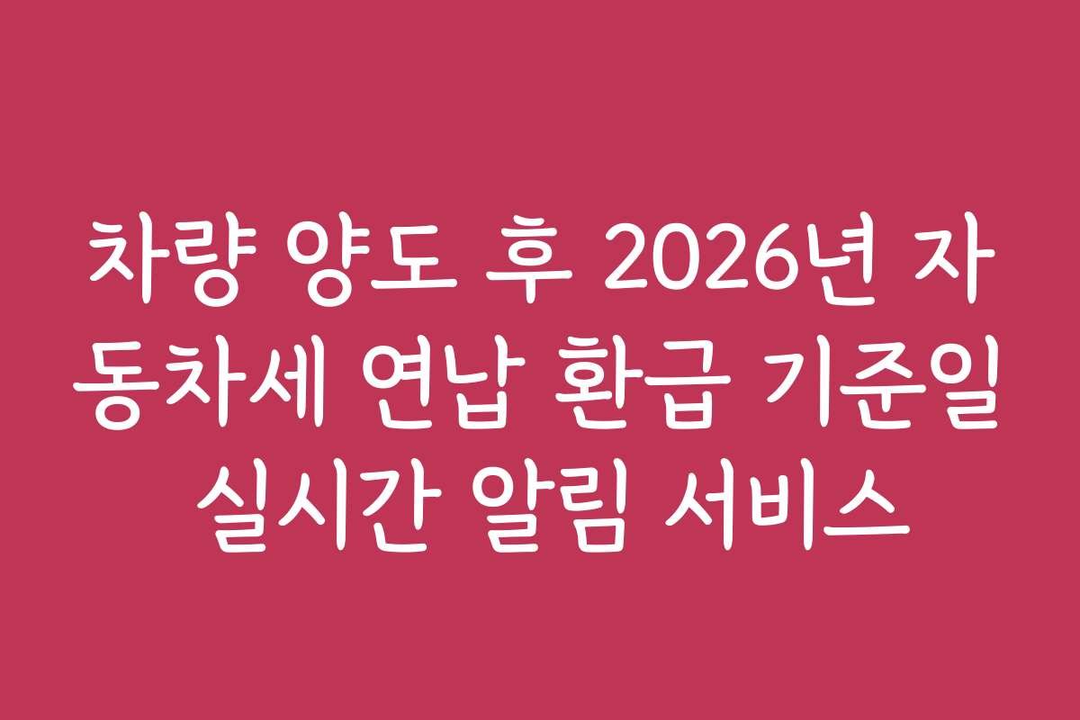 차량 양도 후 2026년 자동차세 연납 환급 기준일 실시간 알림 서비스