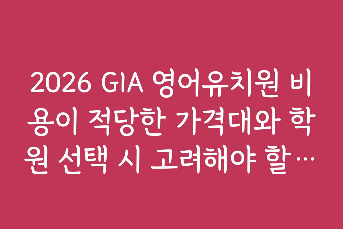 2026 GIA 영어유치원 비용이 적당한 가격대와 학원 선택 시 고려해야 할 점들
