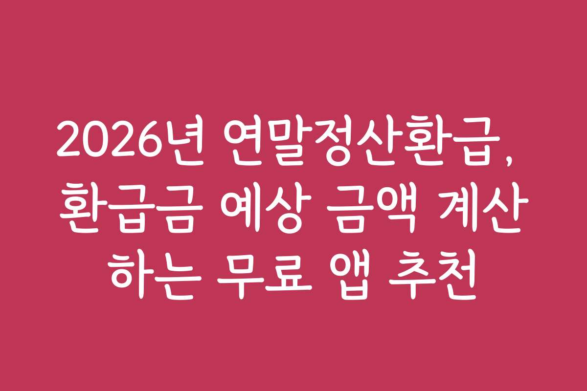 2026년 연말정산환급, 환급금 예상 금액 계산하는 무료 앱 추천