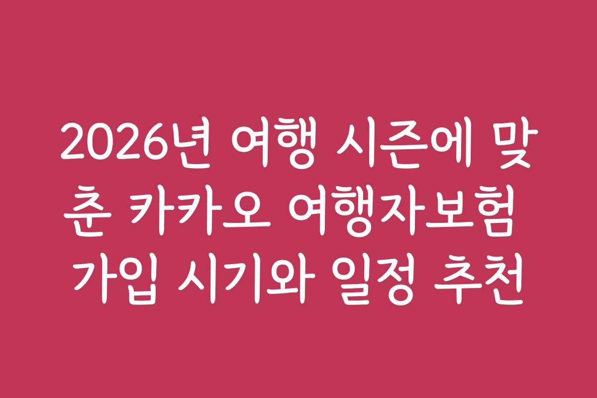 2026년 여행 시즌에 맞춘 카카오 여행자보험 가입 시기와 일정 추천