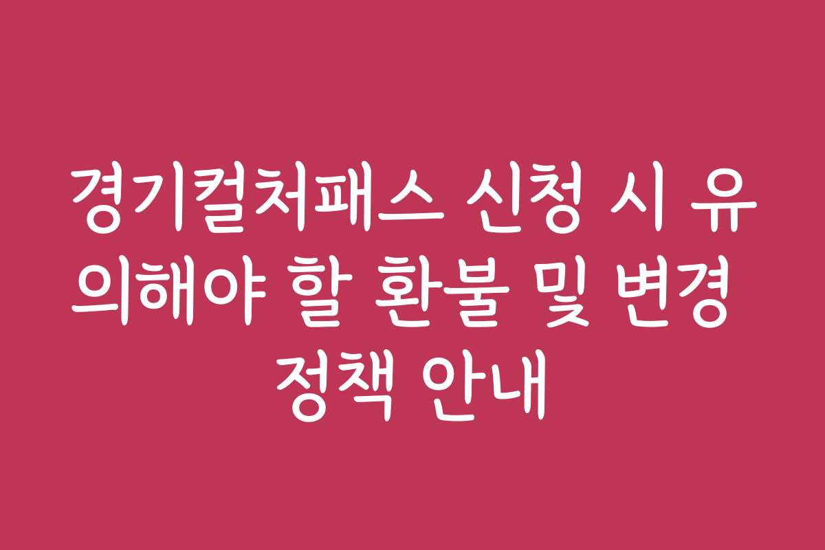 경기컬처패스 신청 시 유의해야 할 환불 및 변경 정책 안내