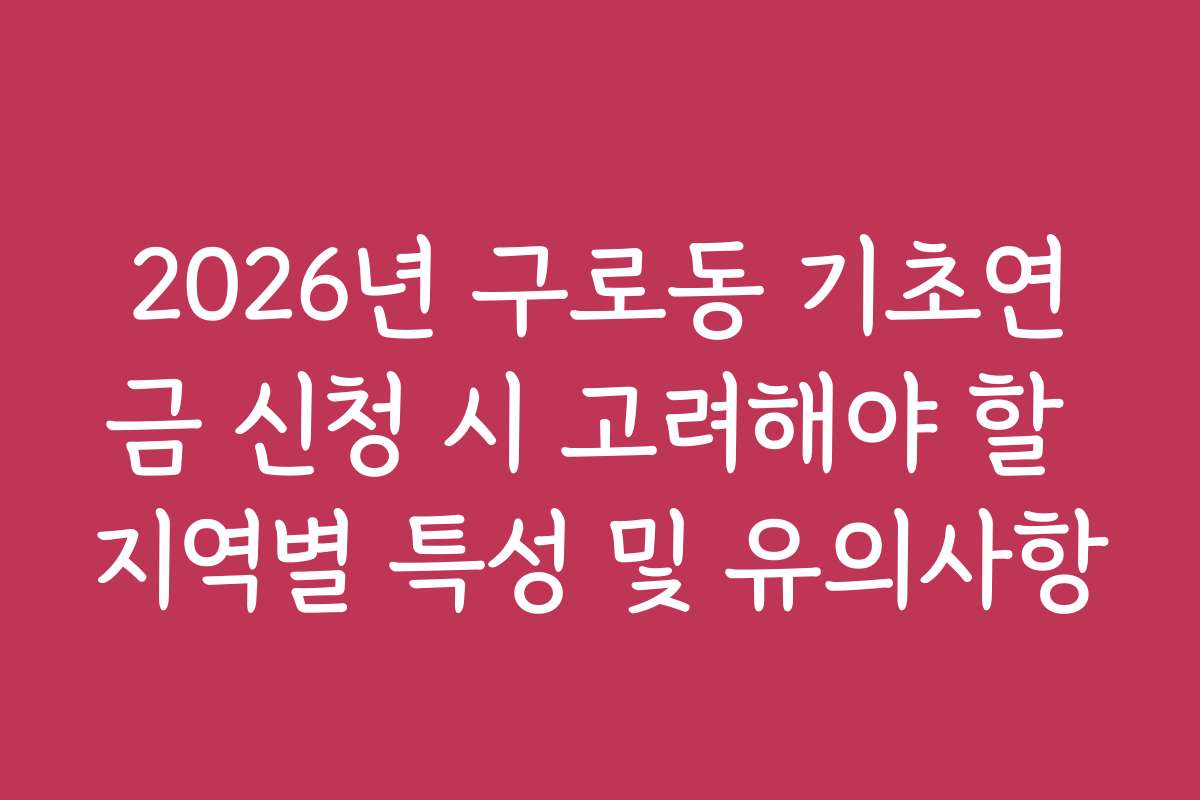 2026년 구로동 기초연금 신청 시 고려해야 할 지역별 특성 및 유의사항