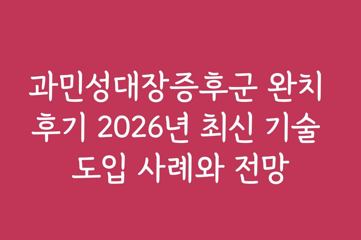 과민성대장증후군 완치 후기 2026년 최신 기술 도입 사례와 전망