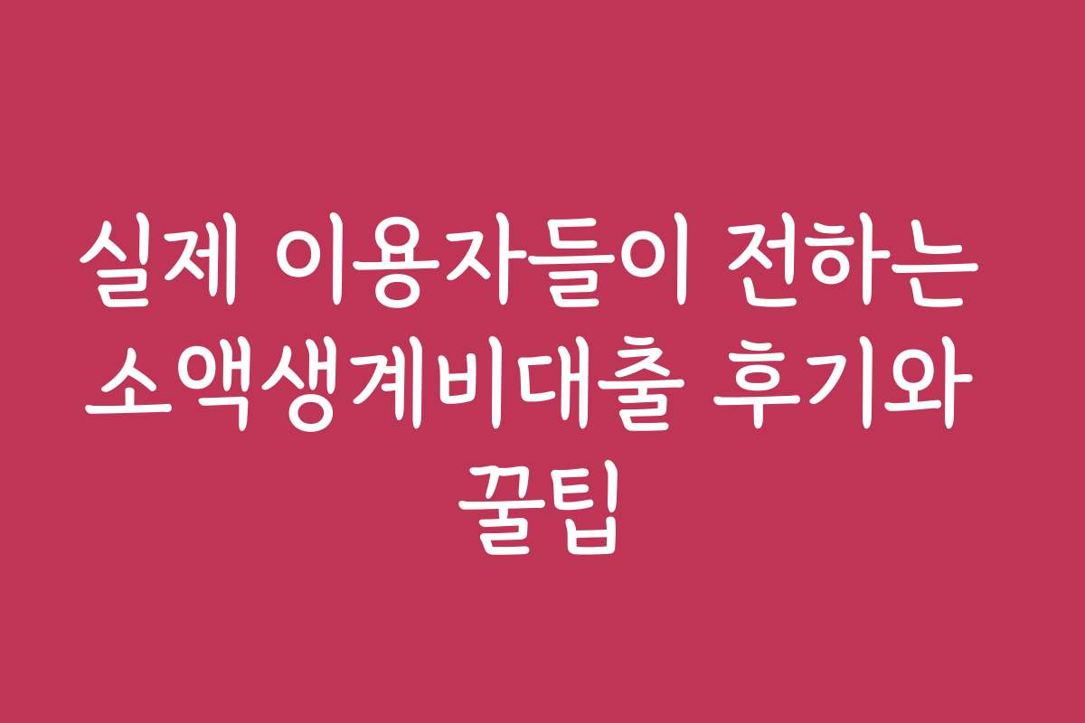 실제 이용자들이 전하는 소액생계비대출 후기와 꿀팁