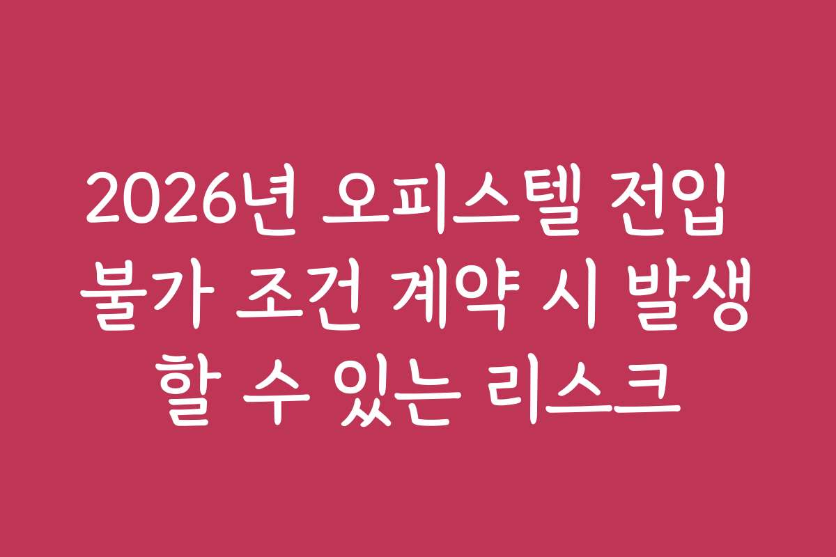 2026년 오피스텔 전입 불가 조건 계약 시 발생할 수 있는 리스크