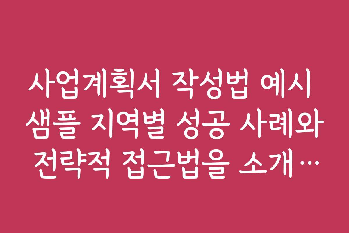 사업계획서 작성법 예시 샘플 지역별 성공 사례와 전략적 접근법을 소개합니다