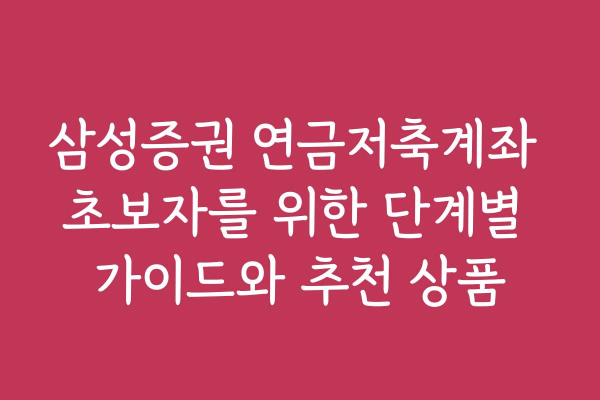 삼성증권 연금저축계좌 초보자를 위한 단계별 가이드와 추천 상품