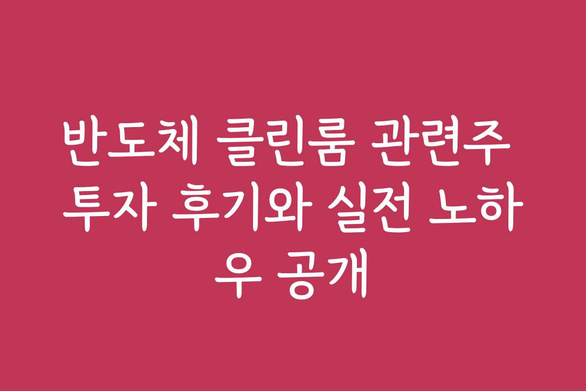 반도체 클린룸 관련주 투자 후기와 실전 노하우 공개