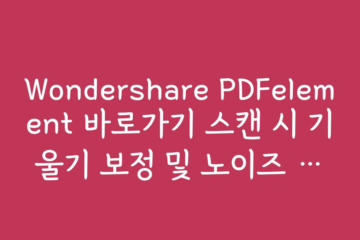 Wondershare PDFelement 바로가기 스캔 시 기울기 보정 및 노이즈 제거