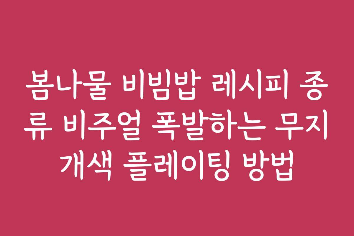 봄나물 비빔밥 레시피 종류 비주얼 폭발하는 무지개색 플레이팅 방법