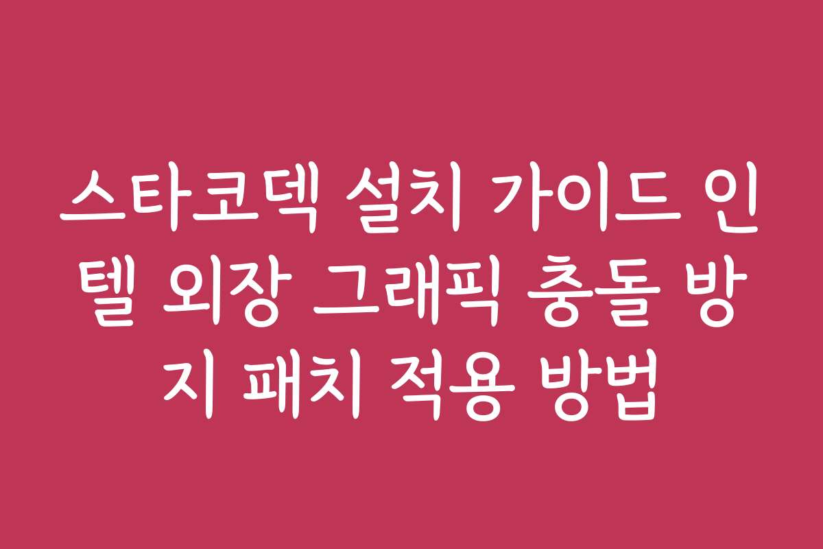 스타코덱 설치 가이드 인텔 외장 그래픽 충돌 방지 패치 적용 방법