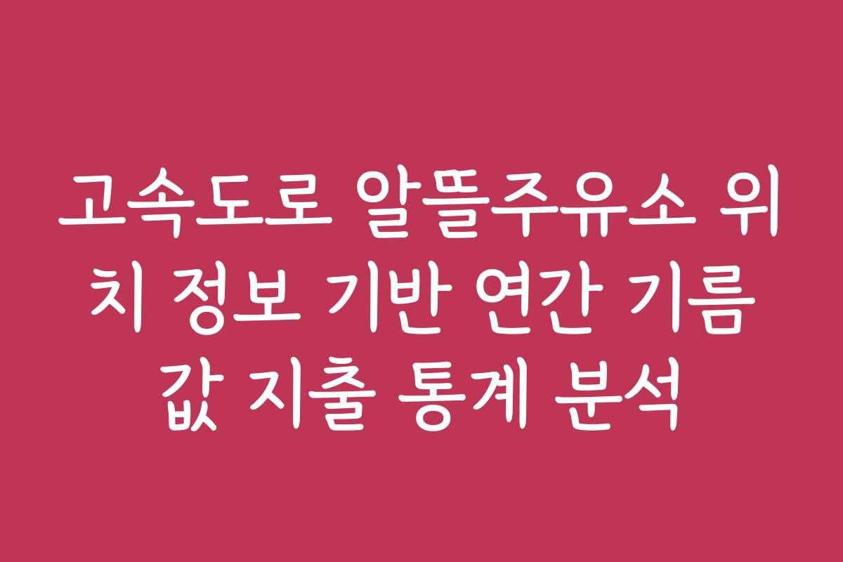 고속도로 알뜰주유소 위치 정보 기반 연간 기름값 지출 통계 분석