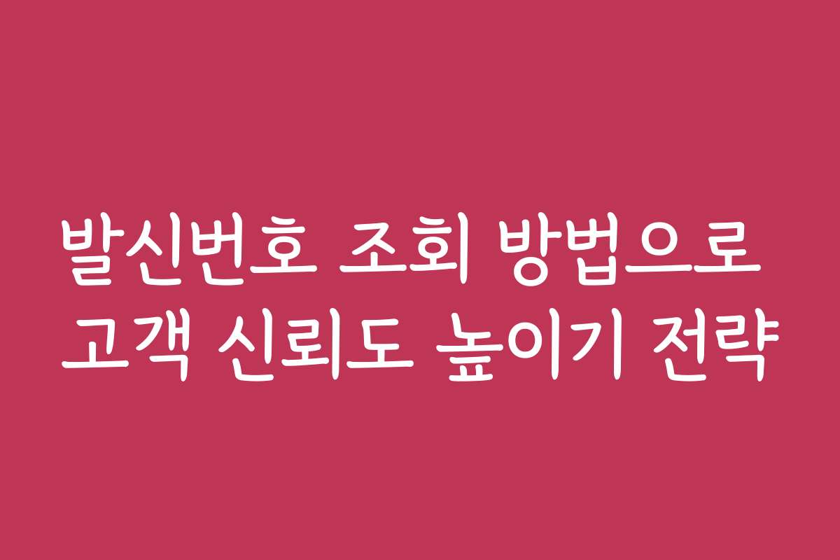 발신번호 조회 방법으로 고객 신뢰도 높이기 전략