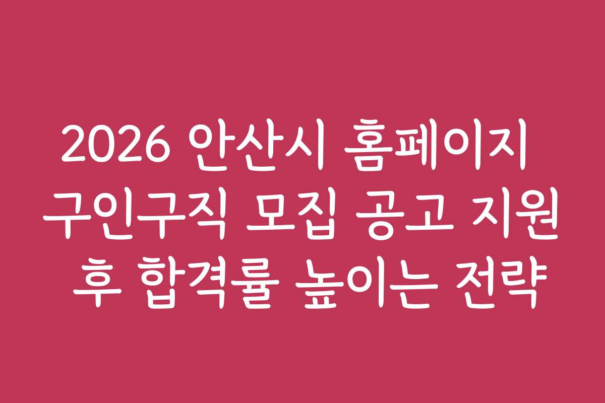 2026 안산시 홈페이지 구인구직 모집 공고 지원 후 합격률 높이는 전략