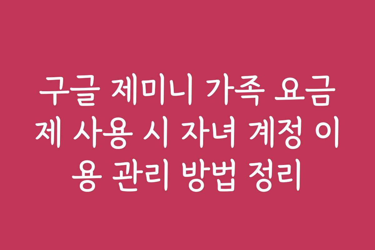 구글 제미니 가족 요금제 사용 시 자녀 계정 이용 관리 방법 정리