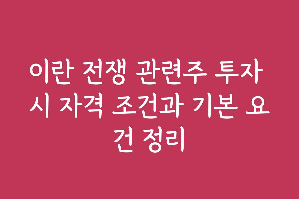 이란 전쟁 관련주 투자 시 자격 조건과 기본 요건 정리