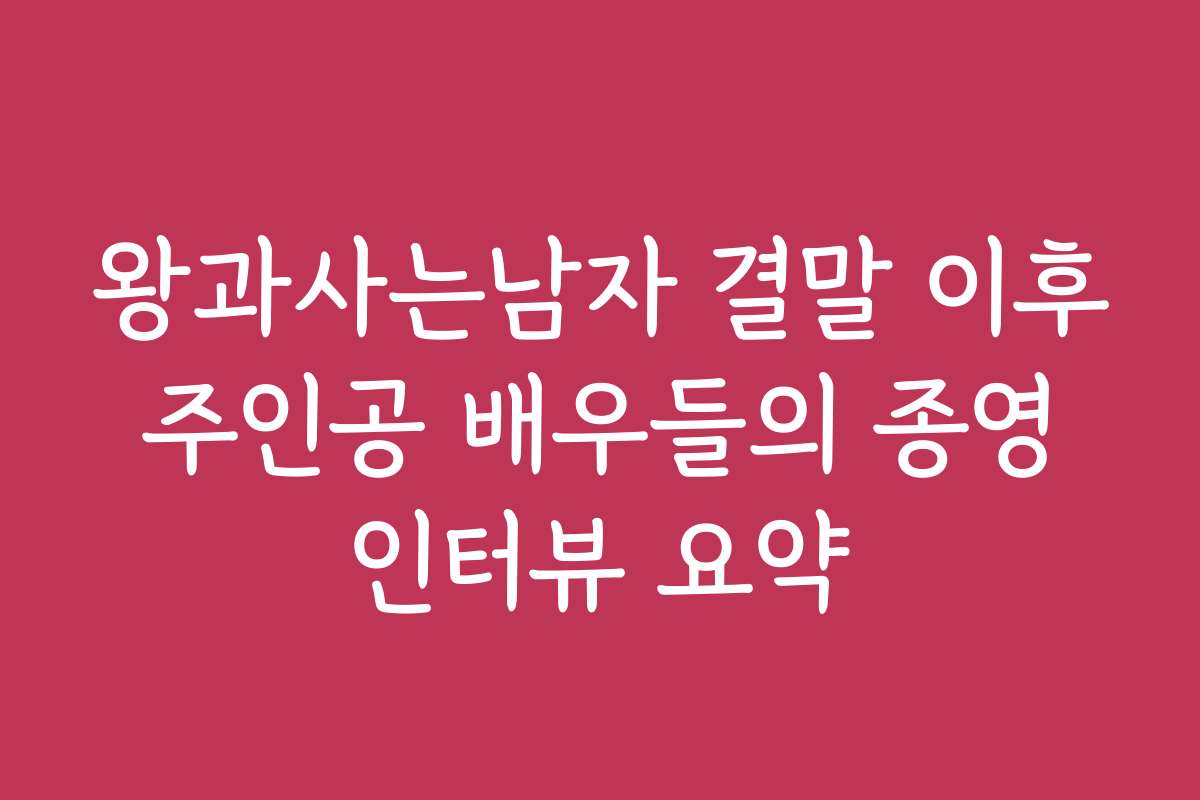 왕과사는남자 결말 이후 주인공 배우들의 종영 인터뷰 요약