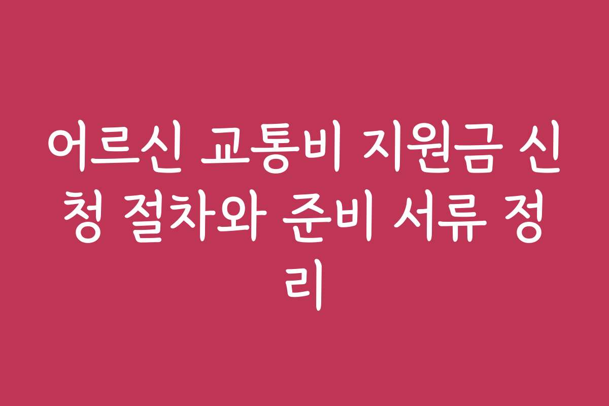 어르신 교통비 지원금 신청 절차와 준비 서류 정리