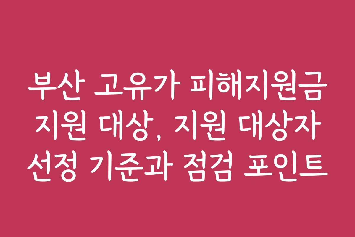 부산 고유가 피해지원금 지원 대상, 지원 대상자 선정 기준과 점검 포인트
